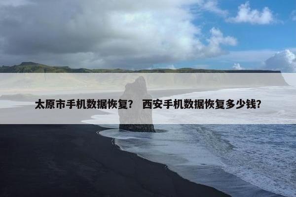 太原市手机数据恢复？ 西安手机数据恢复多少钱？