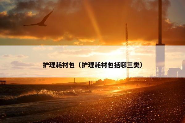 护理耗材包（护理耗材包括哪三类）