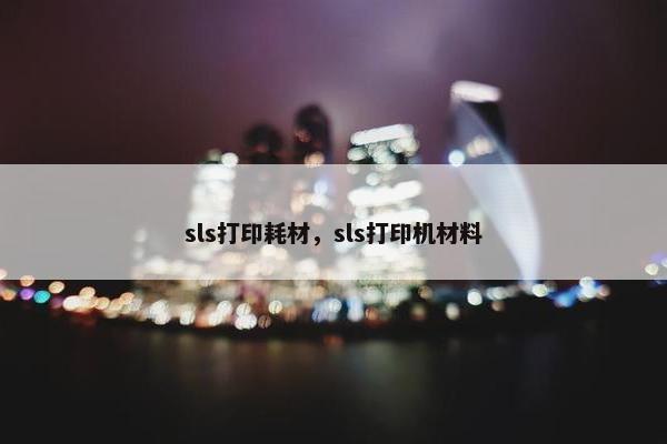 sls打印耗材，sls打印机材料