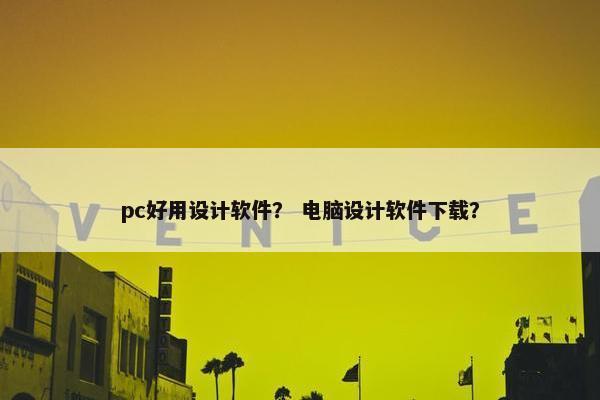 pc好用设计软件？ 电脑设计软件下载？