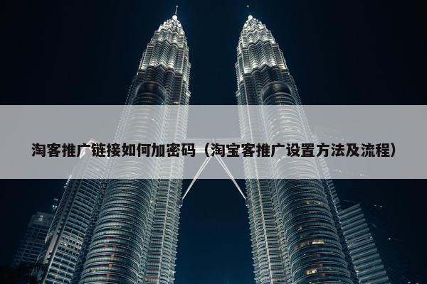 淘客推广链接如何加密码（淘宝客推广设置方法及流程）