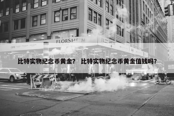 比特实物纪念币黄金？ 比特实物纪念币黄金值钱吗？