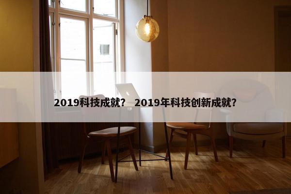 2019科技成就？ 2019年科技创新成就？