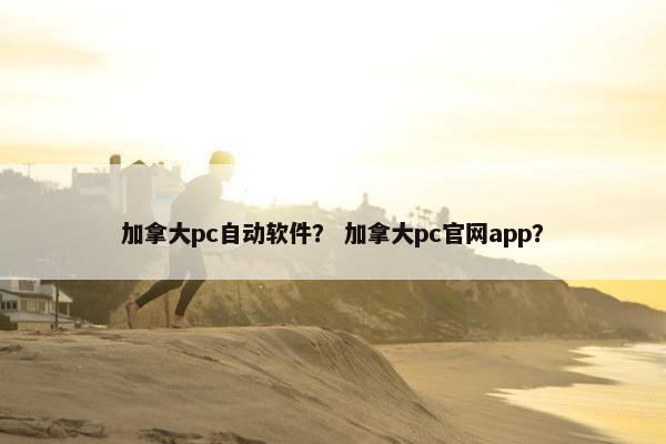 加拿大pc自动软件？ 加拿大pc官网app？
