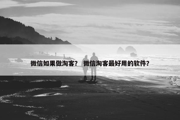 微信如果做淘客？ 微信淘客最好用的软件？