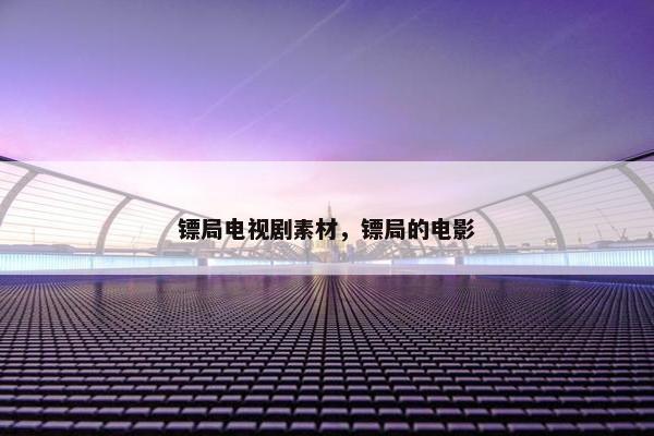 镖局电视剧素材，镖局的电影