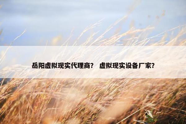 岳阳虚拟现实代理商？ 虚拟现实设备厂家？