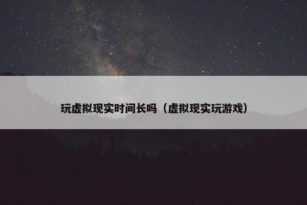 玩虚拟现实时间长吗（虚拟现实玩游戏）
