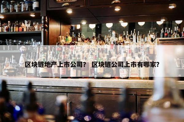 区块链地产上市公司？ 区块链公司上市有哪家？