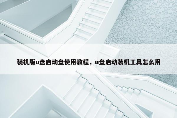 装机版u盘启动盘使用教程，u盘启动装机工具怎么用