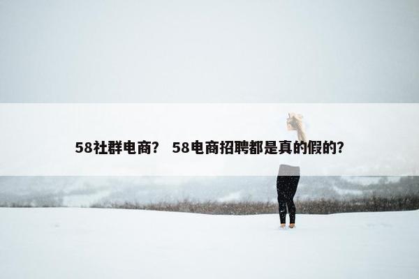 58社群电商？ 58电商招聘都是真的假的？