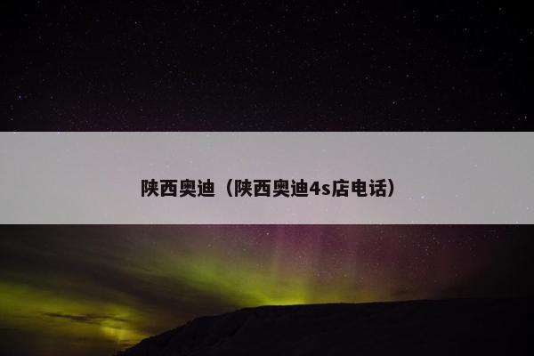 陕西奥迪（陕西奥迪4s店电话）