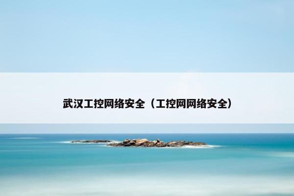 武汉工控网络安全（工控网网络安全）