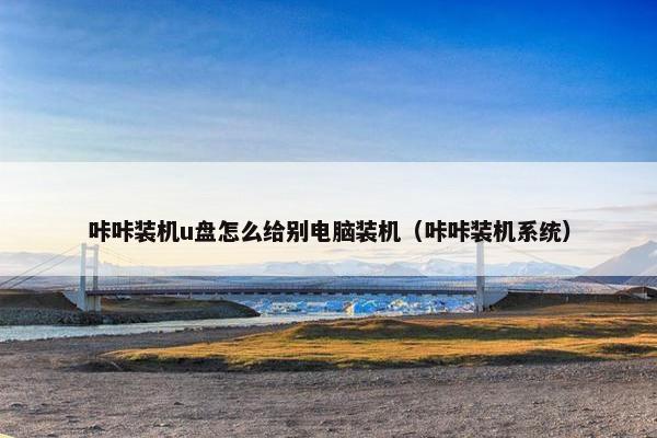 咔咔装机u盘怎么给别电脑装机（咔咔装机系统）