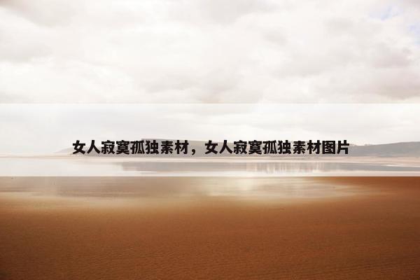 女人寂寞孤独素材，女人寂寞孤独素材图片