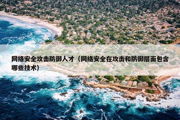 网络安全攻击防御人才（网络安全在攻击和防御层面包含哪些技术）