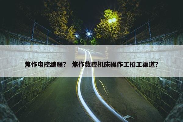 焦作电控编程？ 焦作数控机床操作工招工渠道？