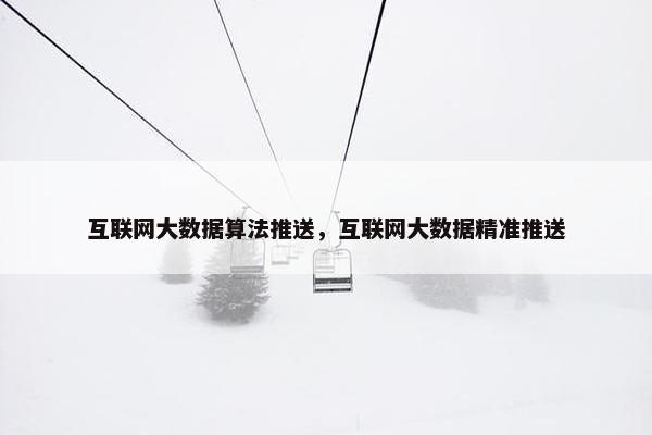 互联网大数据算法推送，互联网大数据精准推送