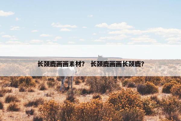 长颈鹿画画素材？ 长颈鹿画画长颈鹿？