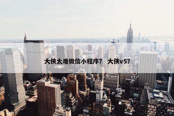大侠太难微信小程序？ 大侠v5？
