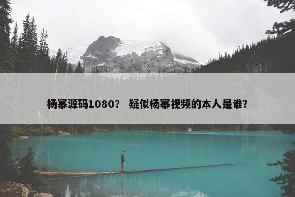 杨幂源码1080？ 疑似杨幂视频的本人是谁？