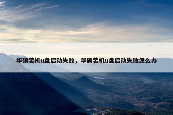 华硕装机u盘启动失败，华硕装机u盘启动失败怎么办