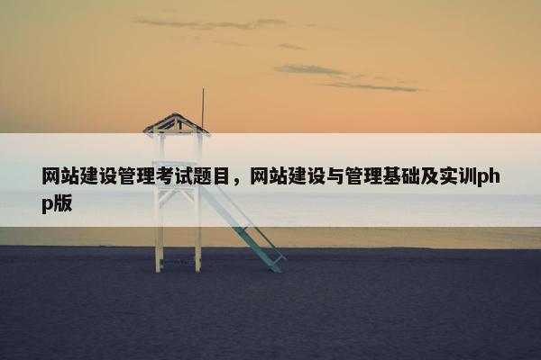 网站建设管理考试题目，网站建设与管理基础及实训php版
