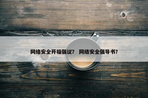 网络安全开福倡议？ 网络安全倡导书？