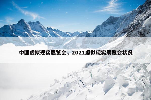 中国虚拟现实展览会，2021虚拟现实展览会状况