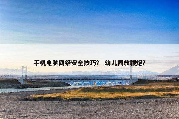 手机电脑网络安全技巧？ 幼儿园放鞭炮？