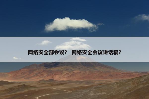 网络安全部会议？ 网络安全会议讲话稿？
