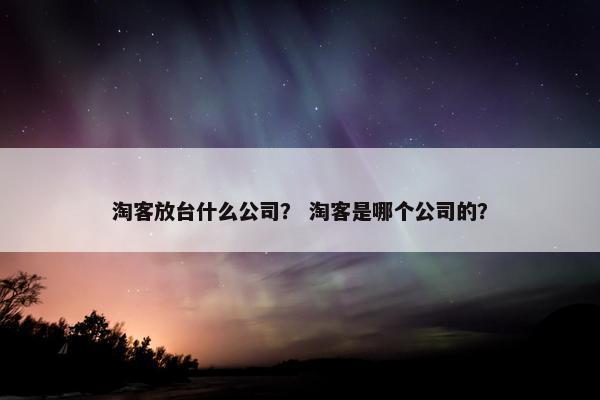 淘客放台什么公司？ 淘客是哪个公司的？