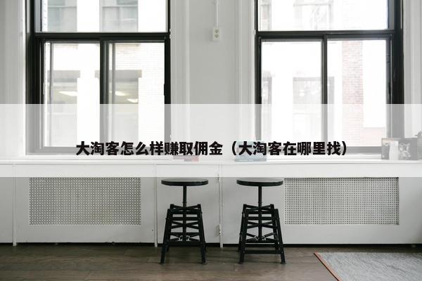 大淘客怎么样赚取佣金（大淘客在哪里找）