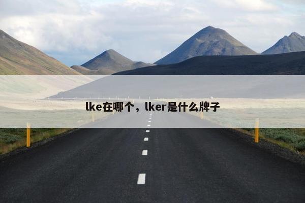 lke在哪个，lker是什么牌子