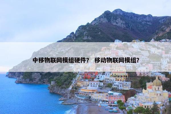 中移物联网模组硬件？ 移动物联网模组？