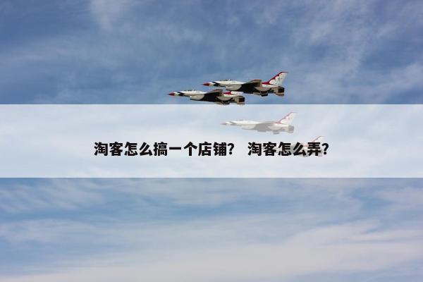 淘客怎么搞一个店铺？ 淘客怎么弄？