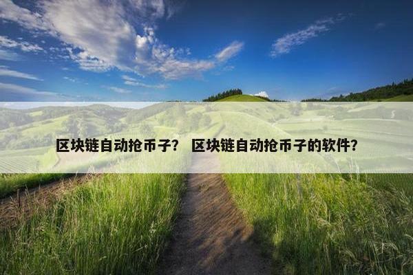 区块链自动抢币子？ 区块链自动抢币子的软件？