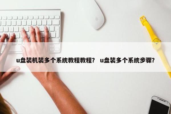 u盘装机装多个系统教程教程？ u盘装多个系统步骤？