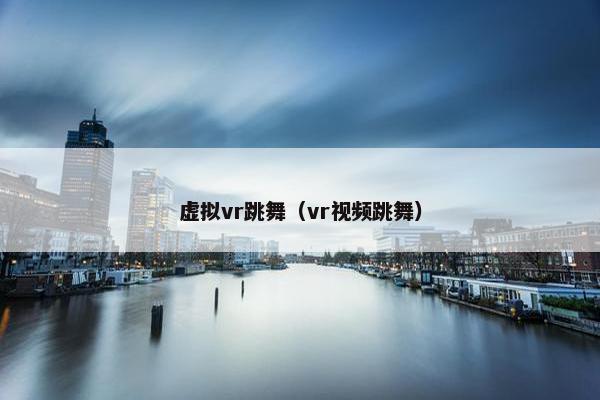 虚拟vr跳舞（vr视频跳舞）