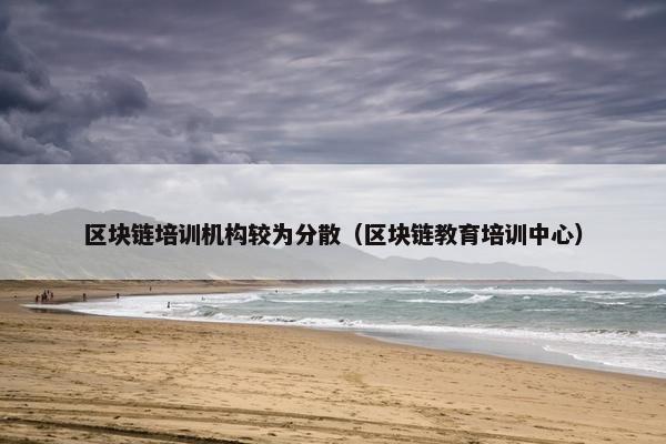 区块链培训机构较为分散（区块链教育培训中心）