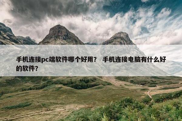 手机连接pc端软件哪个好用？ 手机连接电脑有什么好的软件？