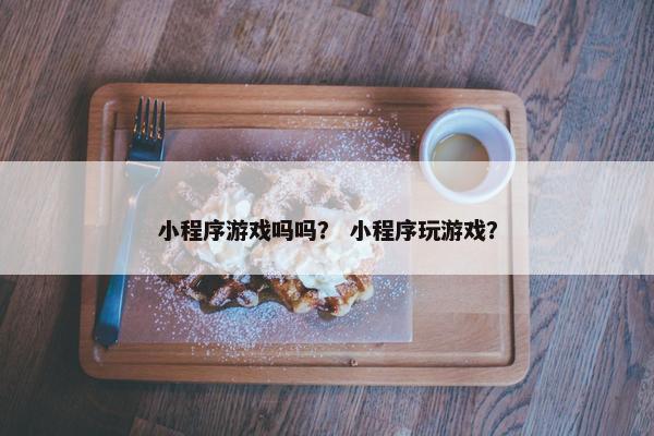 小程序游戏吗吗？ 小程序玩游戏？