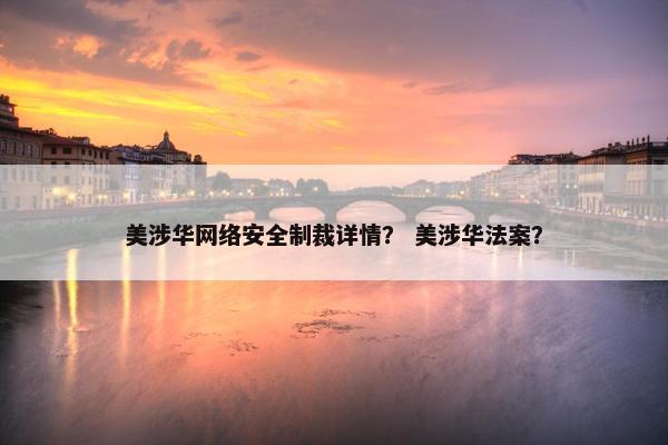 美涉华网络安全制裁详情？ 美涉华法案？