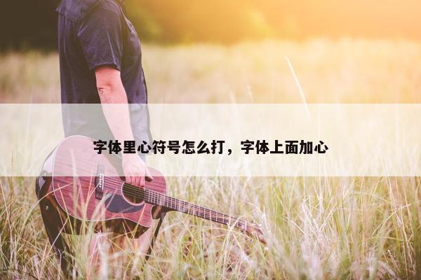 字体里心符号怎么打，字体上面加心