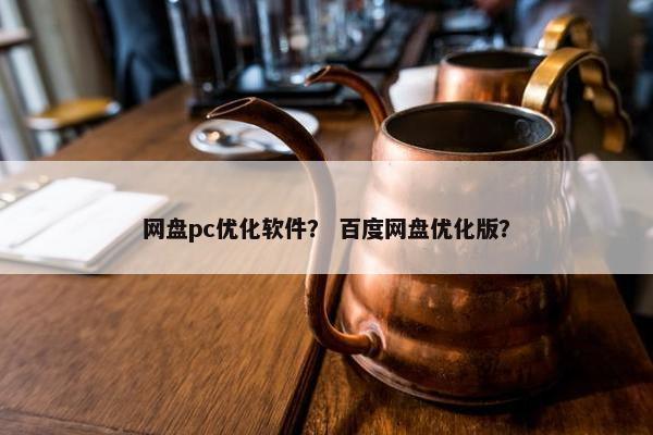 网盘pc优化软件？ 百度网盘优化版？