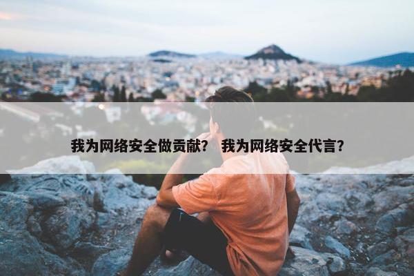 我为网络安全做贡献？ 我为网络安全代言？
