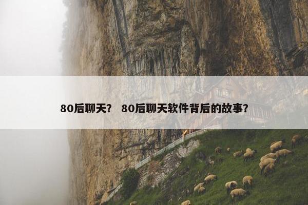 80后聊天？ 80后聊天软件背后的故事？