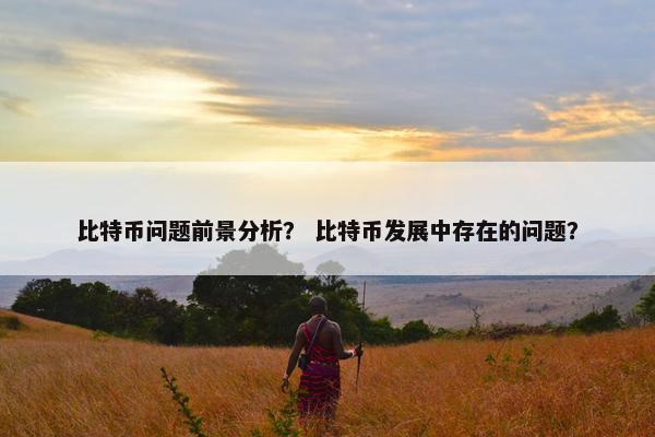 比特币问题前景分析？ 比特币发展中存在的问题？