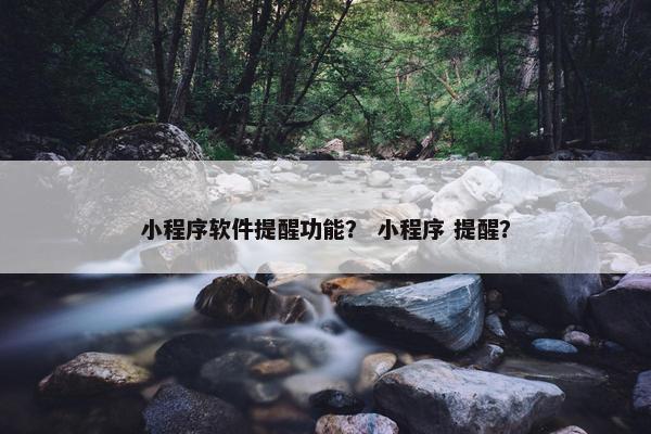 小程序软件提醒功能？ 小程序 提醒？
