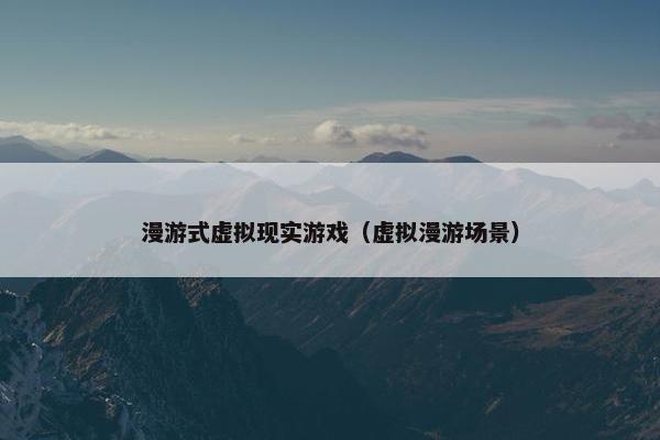 漫游式虚拟现实游戏（虚拟漫游场景）